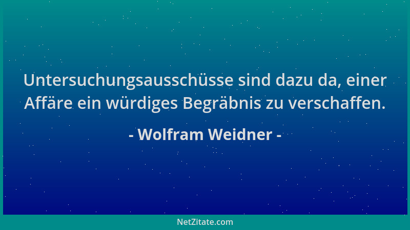 Wolfram Weidner - Untersuchungsausschüsse sind dazu da, einer Affäre ein würdiges Begräbnis zu verschaffen....