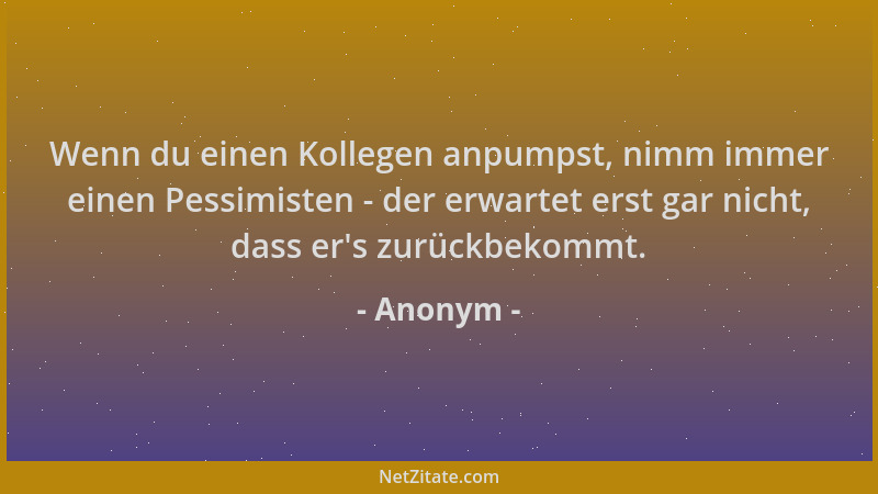 Anonym - Wenn du einen Kollegen anpumpst, nimm immer einen Pessimisten - der erwartet erst gar nicht, dass er 's zurückbekom...