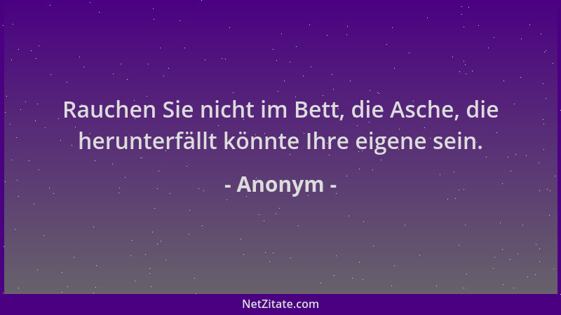Anonym - Rauchen Sie nicht im Bett, die Asche, die herunterfällt könnte Ihre eigene sein....