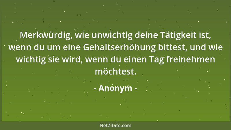 Anonym - Merkwürdig, wie unwichtig deine Tätigkeit ist, wenn du um eine Gehaltserhöhung bittest, und wie wichtig sie wird,...