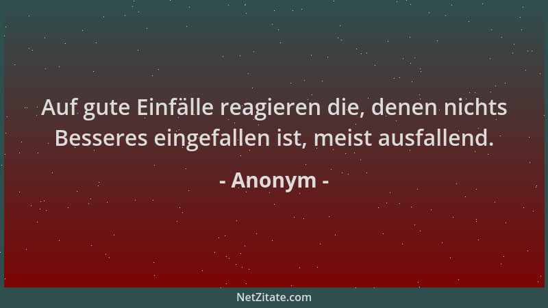 Anonym - Auf gute Einfälle reagieren die, denen nichts Besseres eingefallen ist, meist ausfallend....