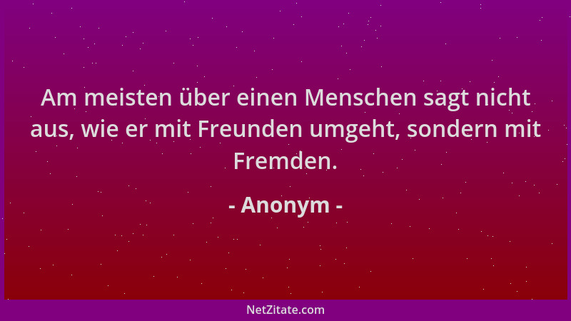 Anonym - Am meisten über einen Menschen sagt nicht aus, wie er mit Freunden umgeht, sondern mit Fremden....