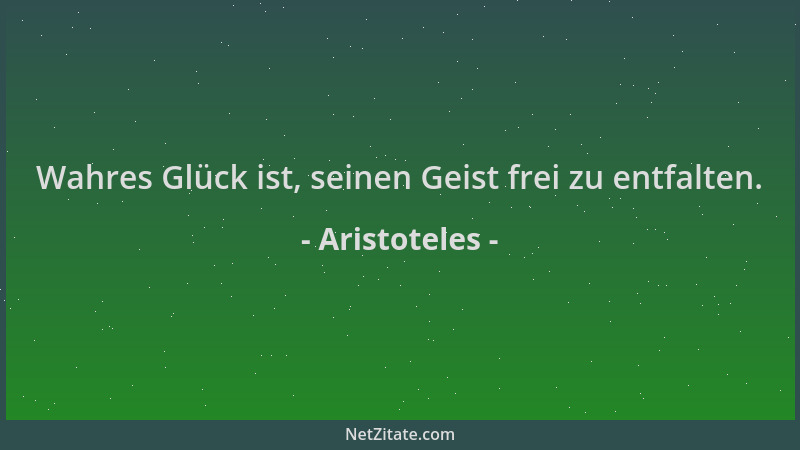 Aristoteles - Wahres Glück ist, seinen Geist frei zu entfalten....