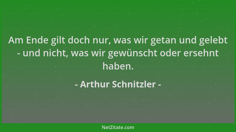 Arthur Schnitzler - Am Ende gilt doch nur, was wir getan und gelebt - und nicht, was wir gewünscht oder ersehnt haben....