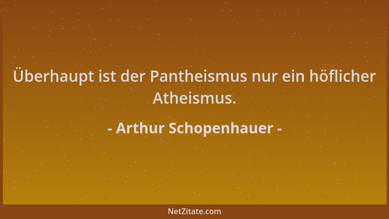 Arthur Schopenhauer - Überhaupt ist der Pantheismus nur ein höflicher Atheismus....
