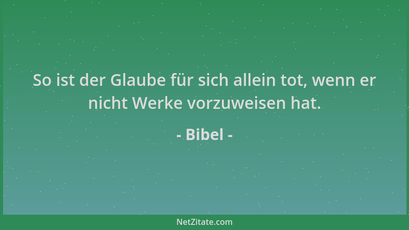 Bibel - So ist der Glaube für sich allein tot, wenn er nicht Werke vorzuweisen hat....
