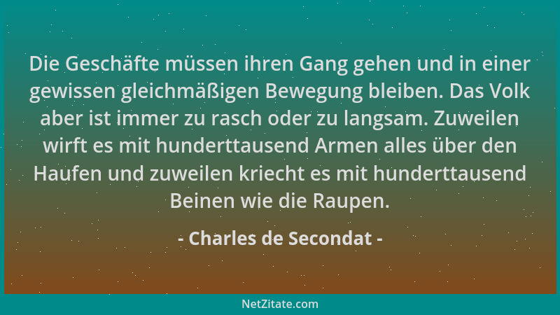 Charles de Secondat - Die Geschäfte müssen ihren Gang gehen und in einer gewissen gleichmäßigen Bewegung bleiben. Das Volk...