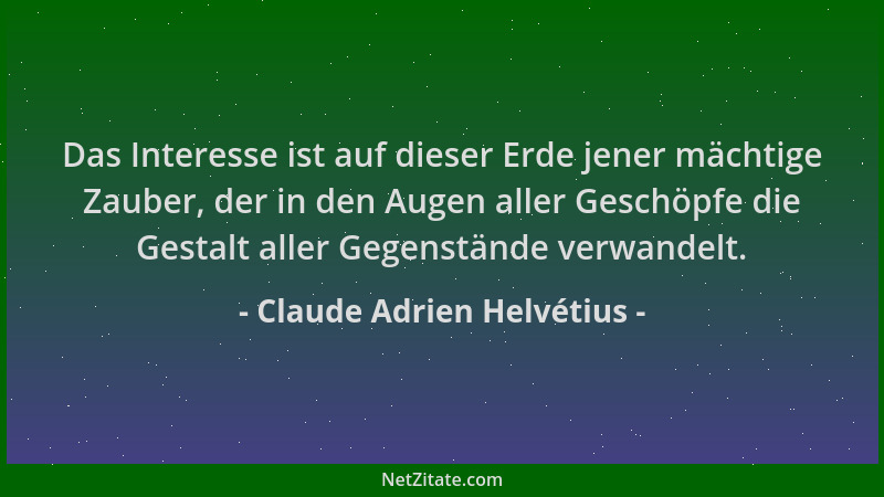 Claude Adrien Helvétius - Das Interesse ist auf dieser Erde jener mächtige Zauber, der in den Augen aller Geschöpfe die Ges...