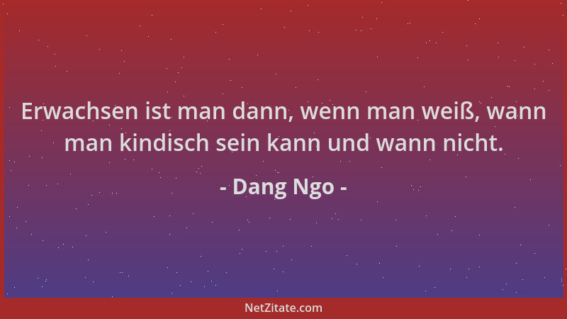 Dang Ngo - Erwachsen ist man dann, wenn man weiß, wann man kindisch sein kann und wann nicht....