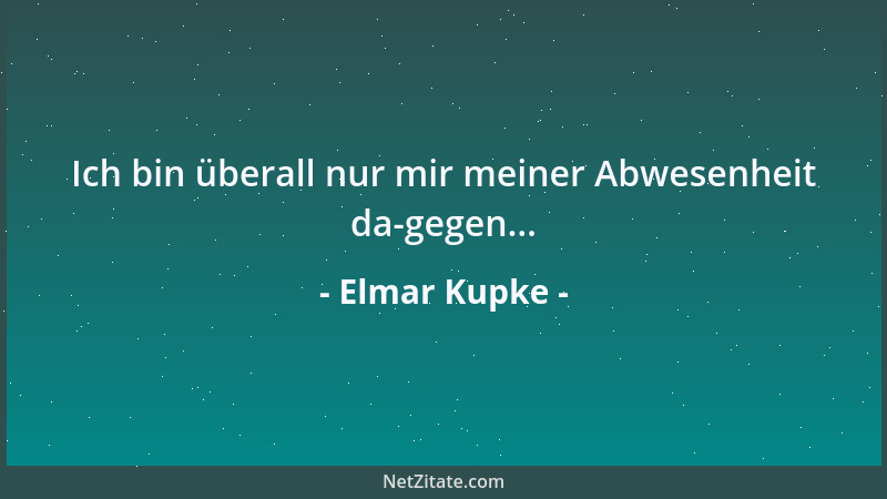 Elmar Kupke - Ich bin überall nur mir meiner Abwesenheit da-gegen......