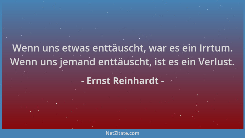 Ernst Reinhardt - Wenn uns etwas enttäuscht, war es ein Irrtum. Wenn uns jemand enttäuscht, ist es ein Verlust....
