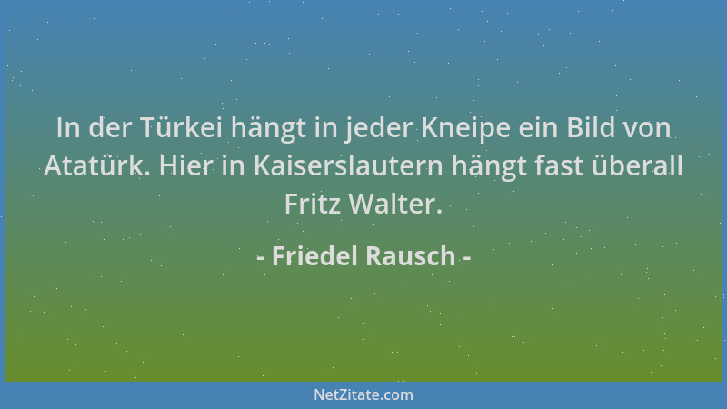 Friedel Rausch - In der Türkei hängt in jeder Kneipe ein Bild von Atatürk. Hier in Kaiserslautern hängt fast überall Fritz...