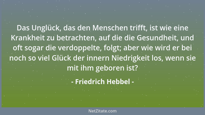 Friedrich Hebbel - Das Unglück, das den Menschen trifft, ist wie eine Krankheit zu betrachten, auf die die Gesundheit, und...