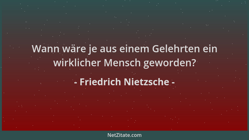 Friedrich Nietzsche - Wann wäre je aus einem Gelehrten ein wirklicher Mensch geworden?...