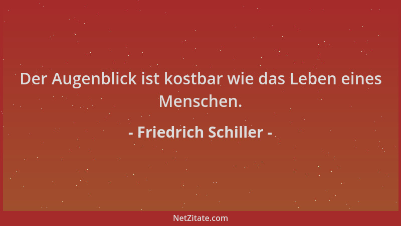 Friedrich Schiller - Der Augenblick ist kostbar wie das Leben eines Menschen....