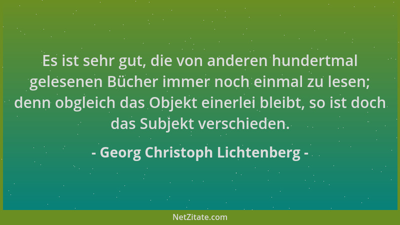 Georg Christoph Lichtenberg - Es ist sehr gut, die von anderen hundertmal gelesenen Bücher immer noch einmal zu lesen; denn...