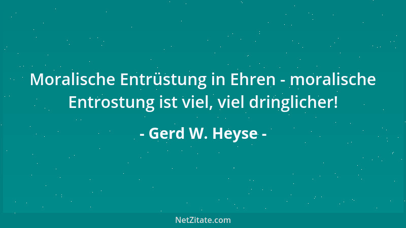 Gerd W. Heyse - Moralische Entrüstung in Ehren - moralische Entrostung ist viel, viel dringlicher!...