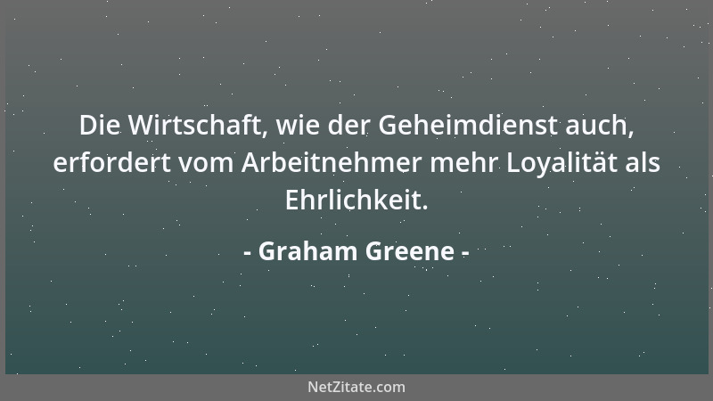 Graham Greene - Die Wirtschaft, wie der Geheimdienst auch, erfordert vom Arbeitnehmer mehr Loyalität als Ehrlichkeit....