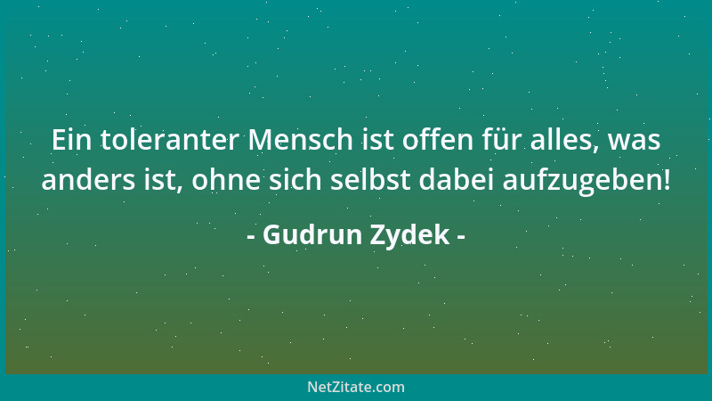 Gudrun Zydek - Ein toleranter Mensch ist offen für alles, was anders ist, ohne sich selbst dabei aufzugeben!...