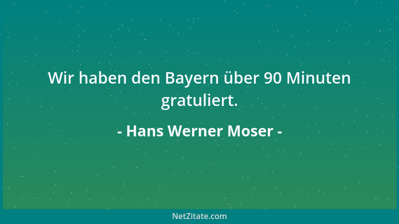 Hans Werner Moser - Wir haben den Bayern über 90 Minuten gratuliert....