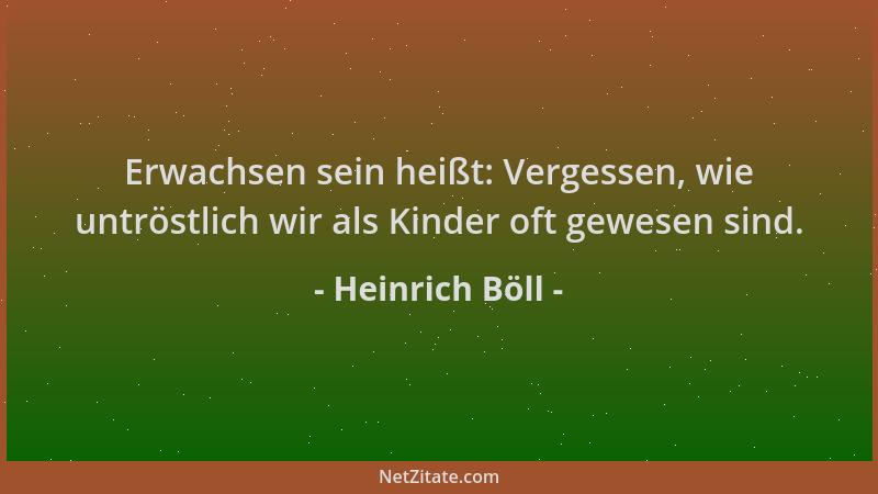 Heinrich Böll - Erwachsen sein heißt: Vergessen, wie untröstlich wir als Kinder oft gewesen sind....