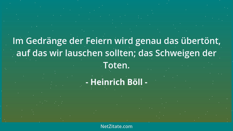 Heinrich Böll - Im Gedränge der Feiern wird genau das übertönt, auf das wir lauschen sollten; das Schweigen der Toten....