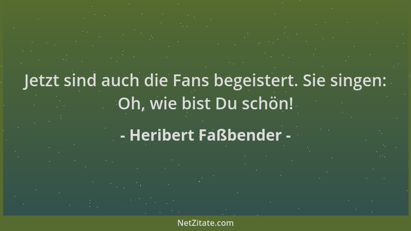Heribert Faßbender - Jetzt sind auch die Fans begeistert. Sie singen: Oh, wie bist Du schön!...