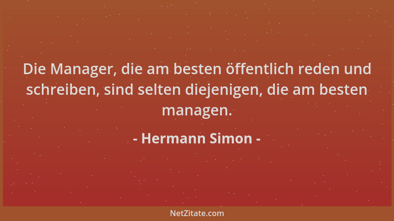 Hermann Simon - Die Manager, die am besten öffentlich reden und schreiben, sind selten diejenigen, die am besten managen....