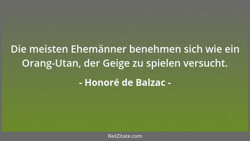 Honoré de Balzac - Die meisten Ehemänner benehmen sich wie ein Orang-Utan, der Geige zu spielen versucht....