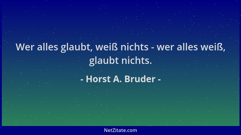 Horst A. Bruder - Wer alles glaubt, weiß nichts - wer alles weiß, glaubt nichts....