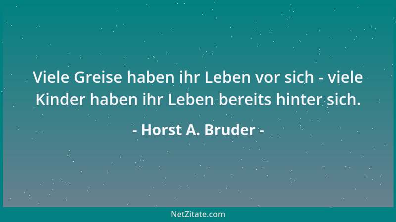 Horst A. Bruder - Viele Greise haben ihr Leben vor sich - viele Kinder haben ihr Leben bereits hinter sich....