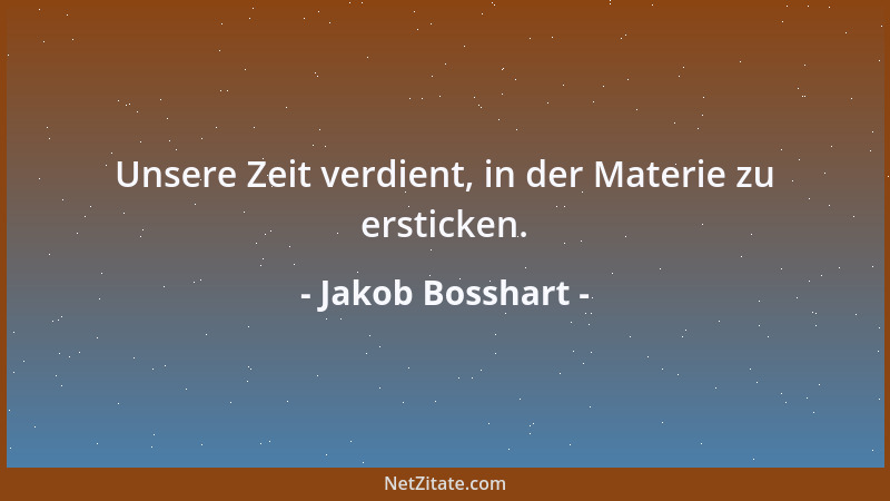 Jakob Bosshart - Unsere Zeit verdient, in der Materie zu ersticken....