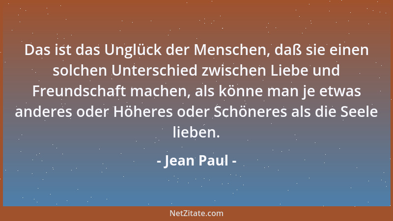 Jean Paul - Das ist das Unglück der Menschen, daß sie einen solchen Unterschied zwischen Liebe und Freundschaft machen, als...