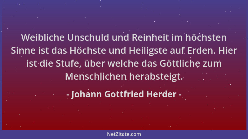 Johann Gottfried Herder - Weibliche Unschuld und Reinheit im höchsten Sinne ist das Höchste und Heiligste auf Erden. Hier i...