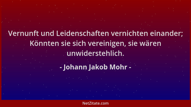 Johann Jakob Mohr - Vernunft und Leidenschaften vernichten einander; Könnten sie sich vereinigen, sie wären unwiderstehlich...