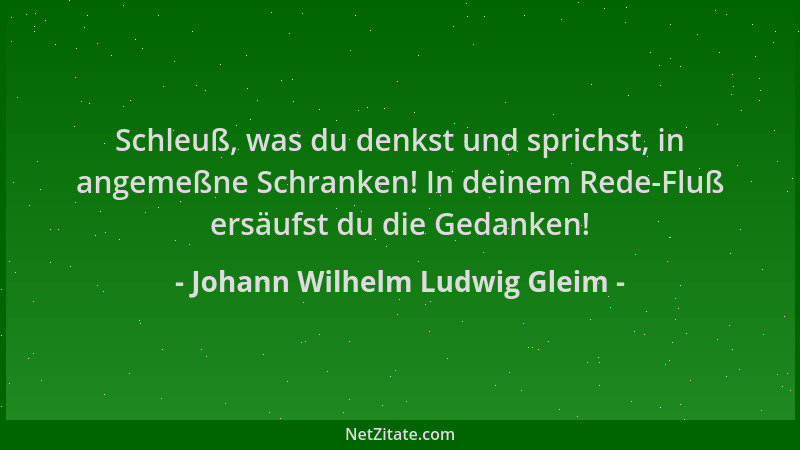 Johann Wilhelm Ludwig Gleim - Schleuß, was du denkst und sprichst, in angemeßne Schranken! In deinem Rede-Fluß ersäufst du...