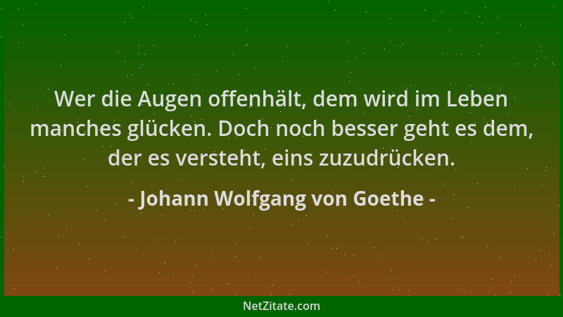 Johann Wolfgang von Goethe - Wer die Augen offenhält, dem wird im Leben manches glücken. Doch noch besser geht es dem, der...