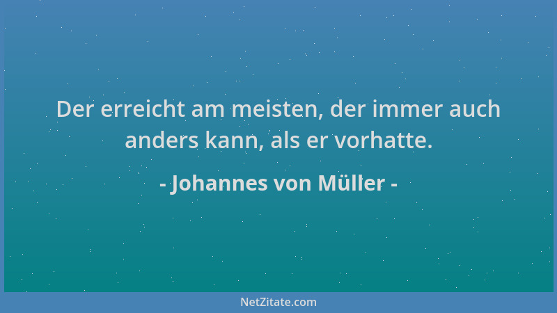 Johannes von Müller - Der erreicht am meisten, der immer auch anders kann, als er vorhatte....