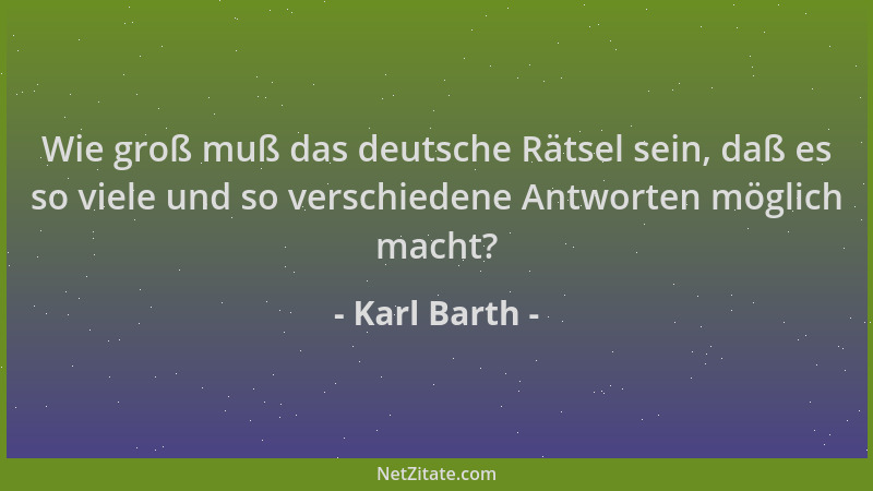 Karl Barth - Wie groß muß das deutsche Rätsel sein, daß es so viele und so verschiedene Antworten möglich macht?...