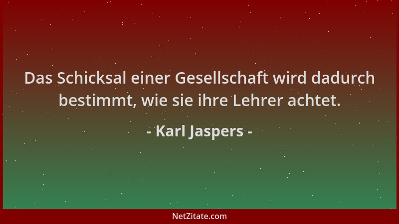 Karl Jaspers - Das Schicksal einer Gesellschaft wird dadurch bestimmt, wie sie ihre Lehrer achtet....