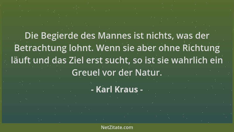 Karl Kraus - Die Begierde des Mannes ist nichts, was der Betrachtung lohnt. Wenn sie aber ohne Richtung läuft und das Ziel...