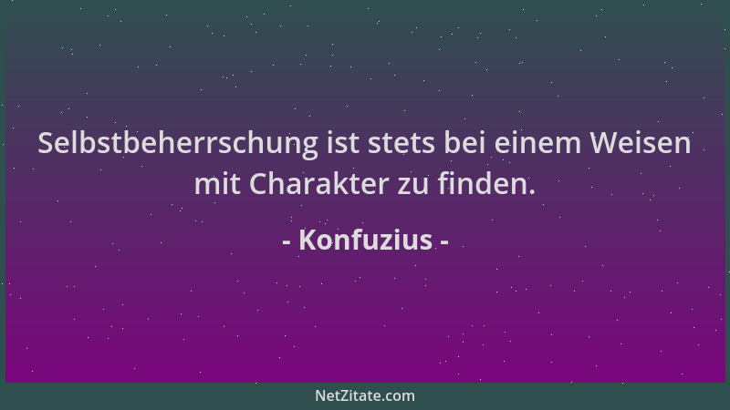 Konfuzius - Selbstbeherrschung ist stets bei einem Weisen mit Charakter zu finden....