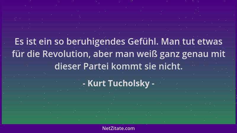 Kurt Tucholsky - Es ist ein so beruhigendes Gefühl. Man tut etwas für die Revolution, aber man weiß ganz genau mit dieser P...