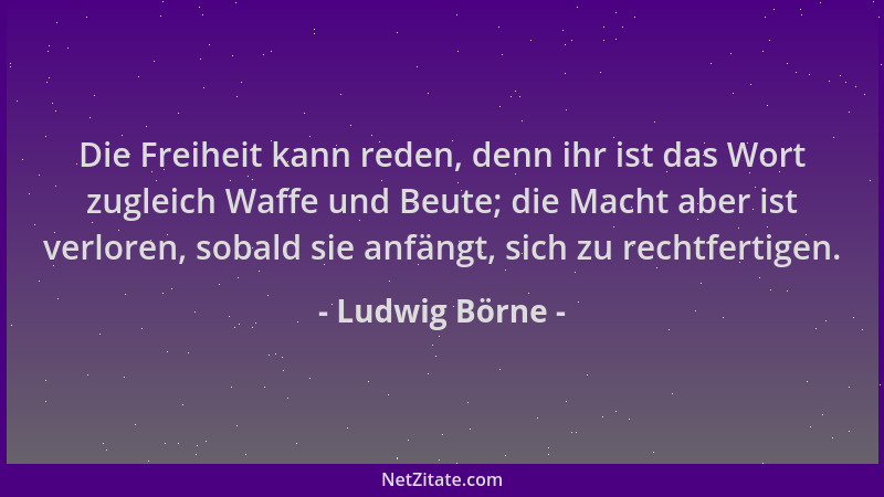 Ludwig Börne - Die Freiheit kann reden, denn ihr ist das Wort zugleich Waffe und Beute; die Macht aber ist verloren, sobald...
