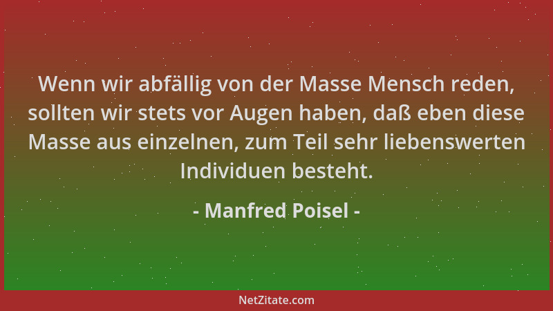 Manfred Poisel - Wenn wir abfällig von der Masse Mensch reden, sollten wir stets vor Augen haben, daß eben diese Masse aus...