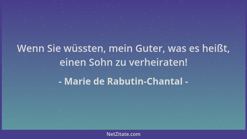 Marie de Rabutin-Chantal - Wenn Sie wüssten, mein Guter, was es heißt, einen Sohn zu verheiraten!...