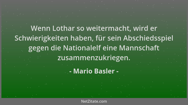Mario Basler - Wenn Lothar so weitermacht, wird er Schwierigkeiten haben, für sein Abschiedsspiel gegen die Nationalelf ein...