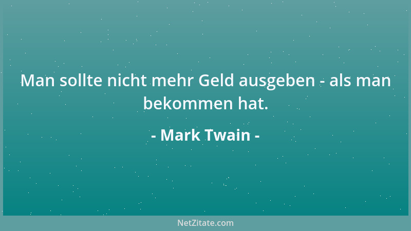 Mark Twain - Man sollte nicht mehr Geld ausgeben - als man bekommen hat....
