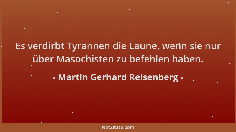 Martin Gerhard Reisenberg - Es verdirbt Tyrannen die Laune, wenn sie nur über Masochisten zu befehlen haben....