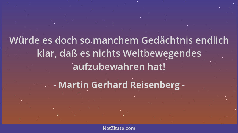 Martin Gerhard Reisenberg - Würde es doch so manchem Gedächtnis endlich klar, daß es nichts Weltbewegendes aufzubewahren ha...